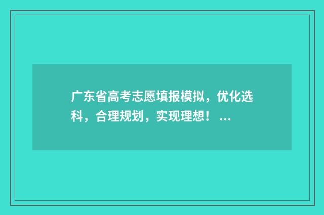 广东省高考志愿填报模拟，优化选科，合理规划，实现理想！ 广东高职高考志愿