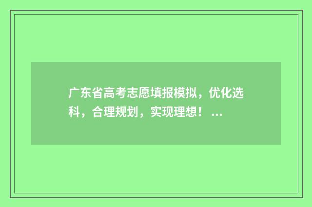 广东省高考志愿填报模拟，优化选科，合理规划，实现理想！ 广东高职高考志愿