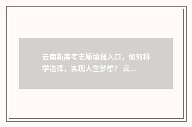 云南新高考志愿填报入口,如何科学选择,实现人生梦想? 云南2021高考志愿填报规则