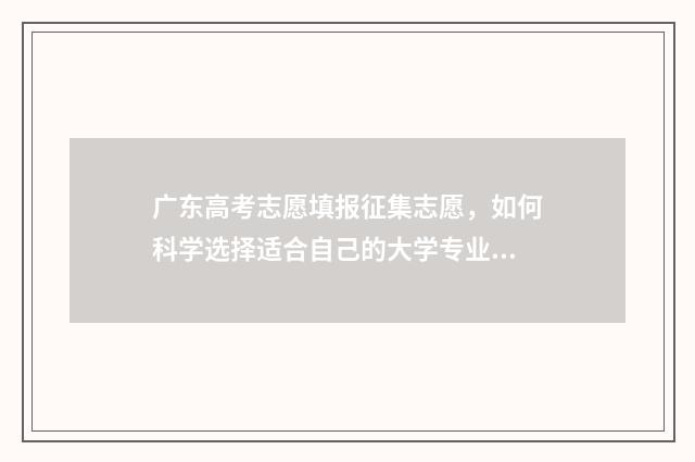 广东高考志愿填报征集志愿,如何科学选择适合自己的大学专业? 广东春季高考填报志愿