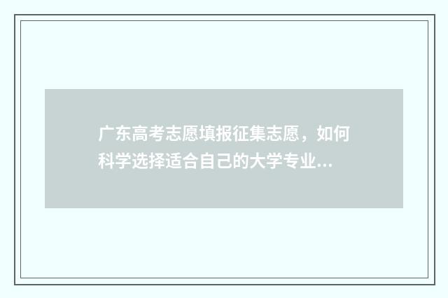 广东高考志愿填报征集志愿,如何科学选择适合自己的大学专业? 广东春季高考填报志愿