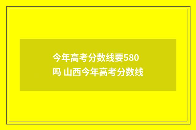 今年高考分数线要580吗 山西今年高考分数线