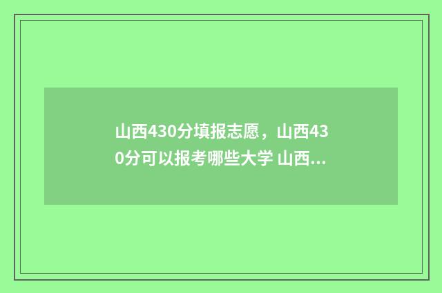 山西430分填报志愿，山西430分可以报考哪些大学 山西440分