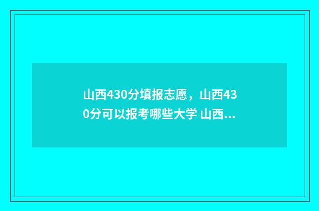 山西430分填报志愿，山西430分可以报考哪些大学 山西440分