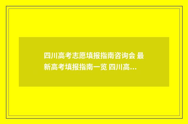 四川高考志愿填报指南咨询会 最新高考填报指南一览 四川高考志愿填报规则