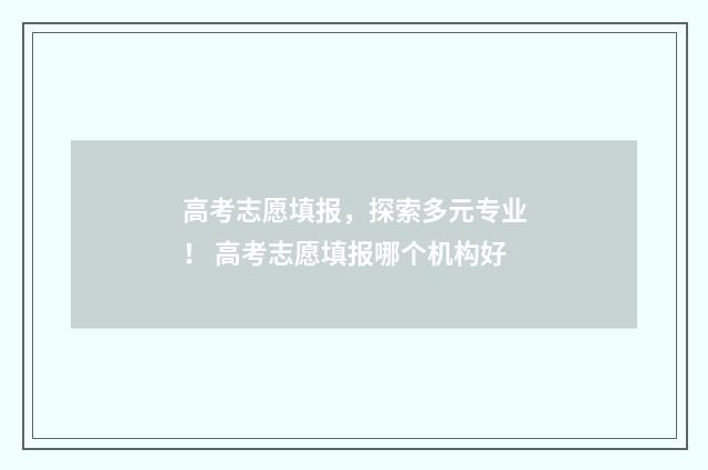 高考志愿填报，探索多元专业！ 高考志愿填报哪个机构好