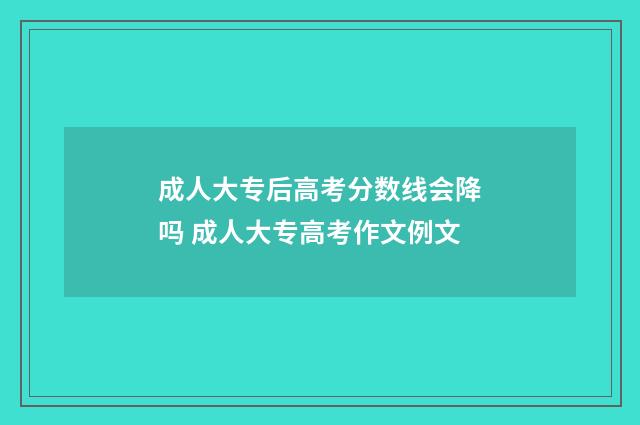 成人大专后高考分数线会降吗 成人大专高考作文例文