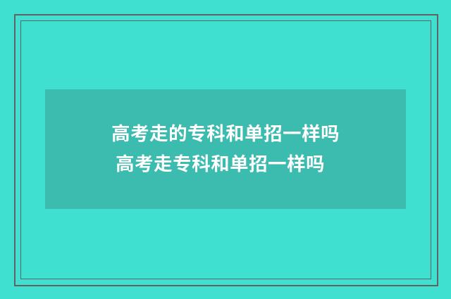 高考走的专科和单招一样吗 高考走专科和单招一样吗