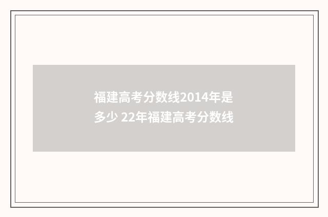 福建高考分数线2014年是多少 22年福建高考分数线