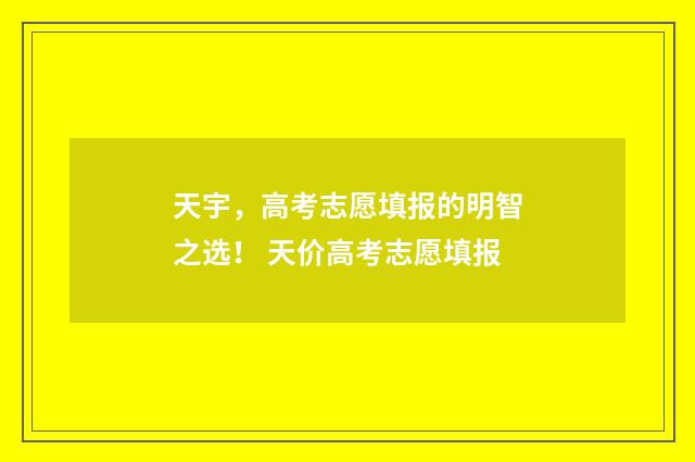 天宇,高考志愿填报的明智之选! 天价高考志愿填报