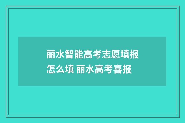 丽水智能高考志愿填报怎么填 丽水高考喜报
