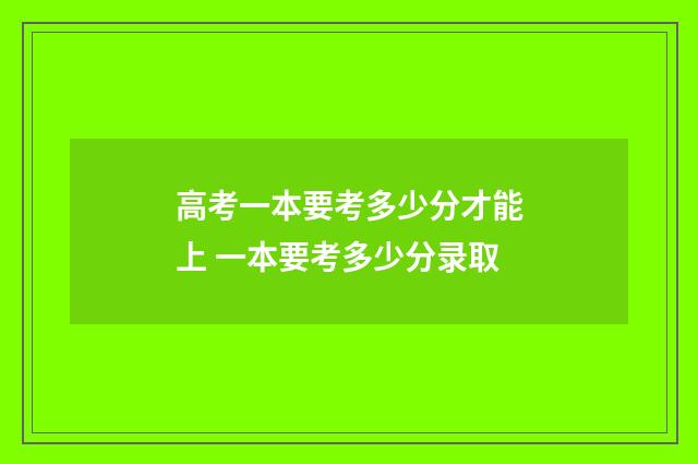 高考一本要考多少分才能上 一本要考多少分录取