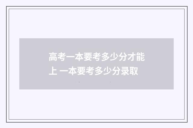 高考一本要考多少分才能上 一本要考多少分录取