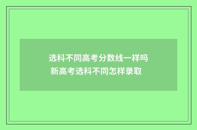 选科不同高考分数线一样吗 新高考选科不同怎样录取