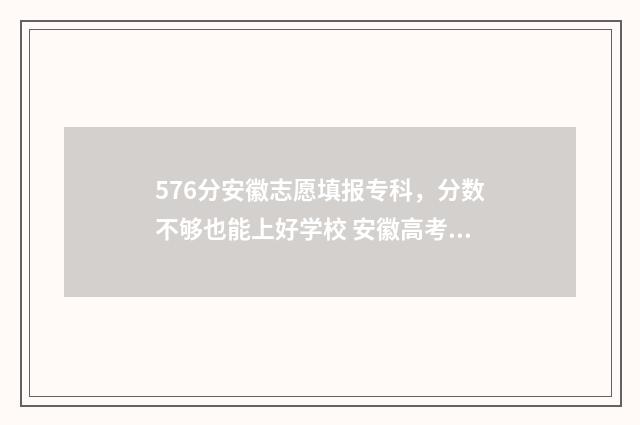 576分安徽志愿填报专科,分数不够也能上好学校 安徽高考录取志愿