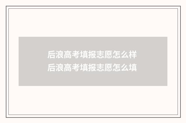 后浪高考填报志愿怎么样 后浪高考填报志愿怎么填