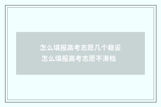怎么填报高考志愿几个稳妥 怎么填报高考志愿不滑档