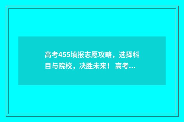 高考455填报志愿攻略，选择科目与院校，决胜未来！ 高考475怎么填志愿