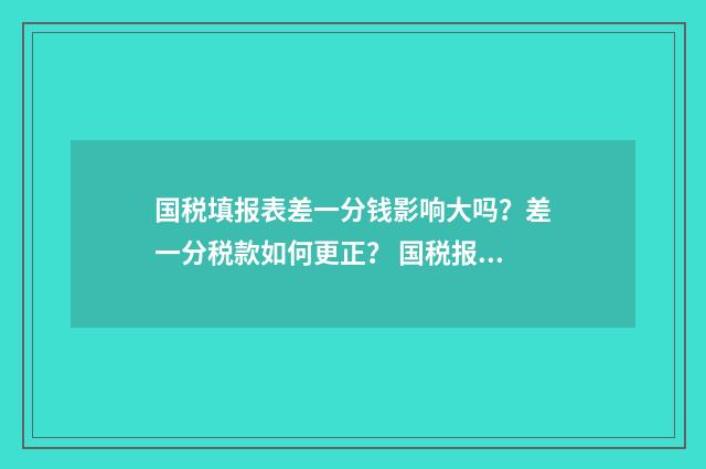 国税填报表差一分钱影响大吗?差一分税款如何更正? 国税报表填报