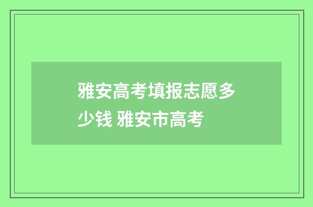 雅安高考填报志愿多少钱 雅安市高考