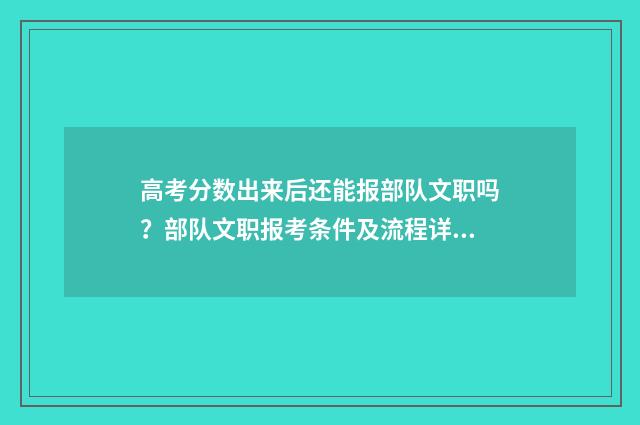 高考分数出来后还能报部队文职吗?部队文职报考条件及流程详解 高考分数出来后什么时候填专业
