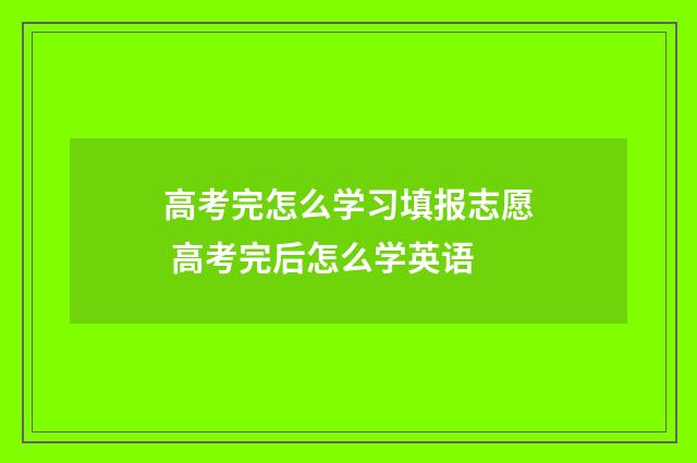 高考完怎么学习填报志愿 高考完后怎么学英语