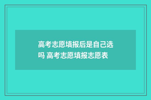 高考志愿填报后是自己选吗 高考志愿填报志愿表