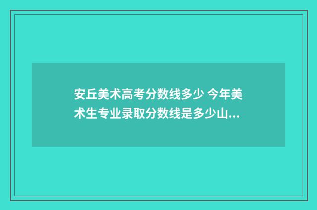 安丘美术高考分数线多少 今年美术生专业录取分数线是多少山东
