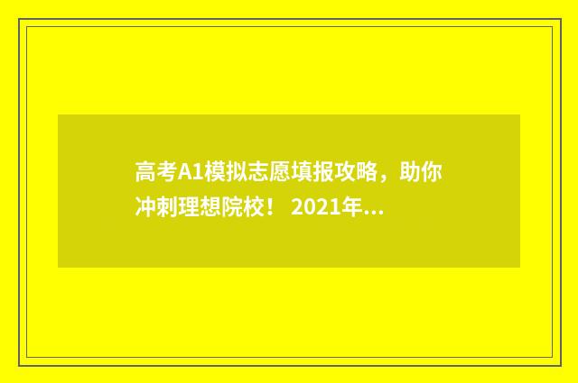高考A1模拟志愿填报攻略，助你冲刺理想院校！ 2021年高考模拟志愿填报流程视频