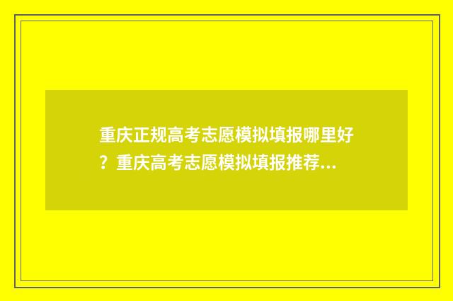 重庆正规高考志愿模拟填报哪里好？重庆高考志愿模拟填报推荐 重庆高考志愿填报服务平台