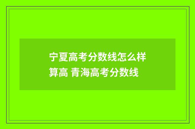 宁夏高考分数线怎么样算高 青海高考分数线