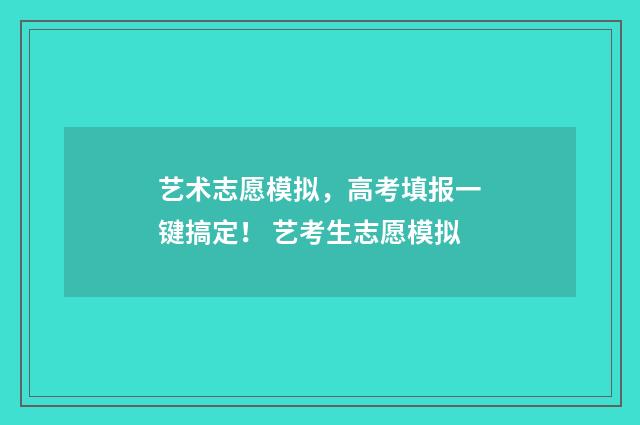 艺术志愿模拟,高考填报一键搞定! 艺考生志愿模拟