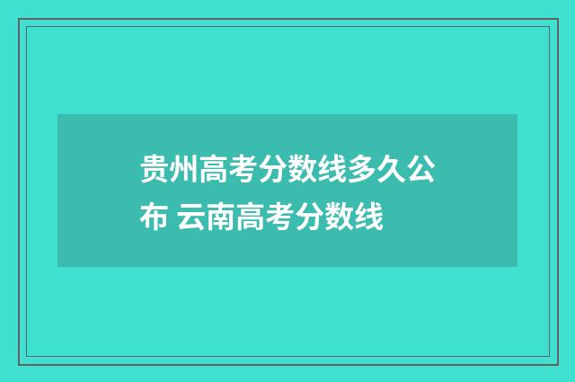贵州高考分数线多久公布 云南高考分数线