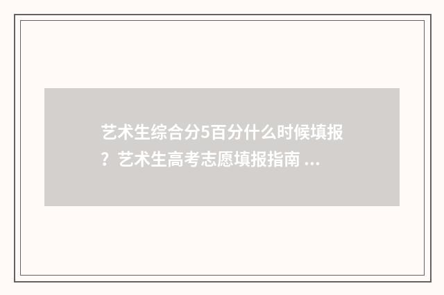 艺术生综合分5百分什么时候填报？艺术生高考志愿填报指南 艺术生综合分540分能上什么大学