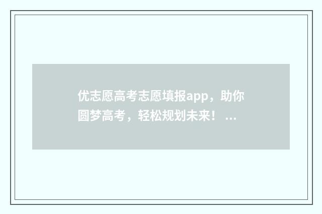优志愿高考志愿填报app，助你圆梦高考，轻松规划未来！ 优志愿高考志愿填报网