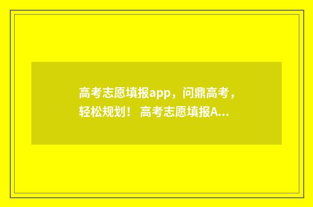高考志愿填报app,问鼎高考,轻松规划! 高考志愿填报App准吗