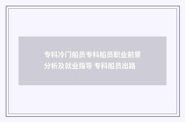 专科冷门船员专科船员职业前景分析及就业指导 专科船员出路