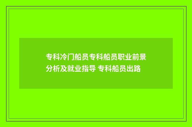 专科冷门船员专科船员职业前景分析及就业指导 专科船员出路