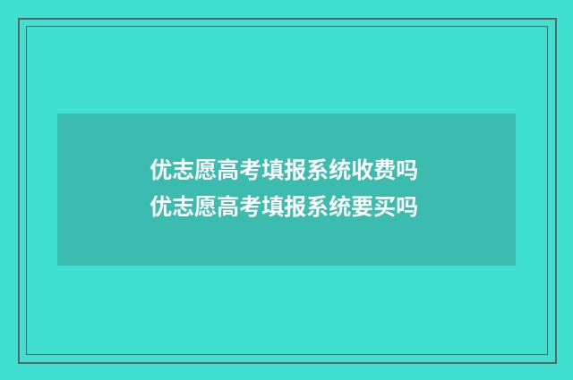 优志愿高考填报系统收费吗 优志愿高考填报系统要买吗