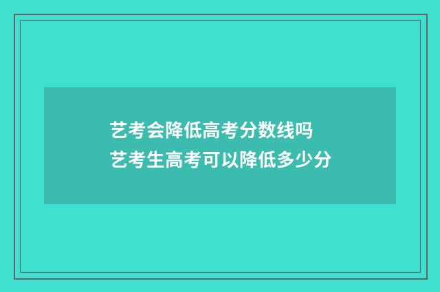 艺考会降低高考分数线吗 艺考生高考可以降低多少分