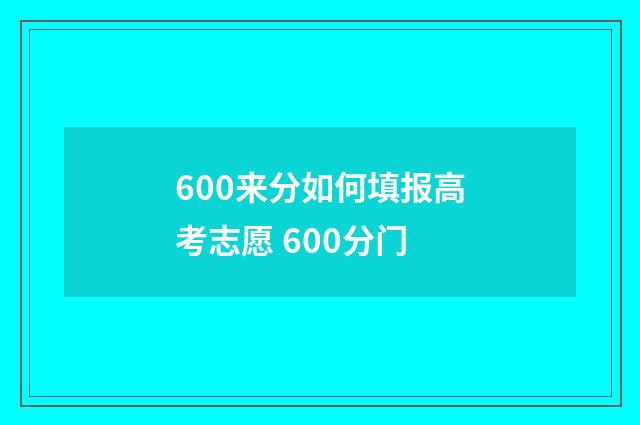 600来分如何填报高考志愿 600分门