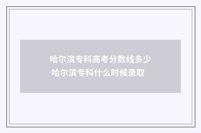 哈尔滨专科高考分数线多少 哈尔滨专科什么时候录取
