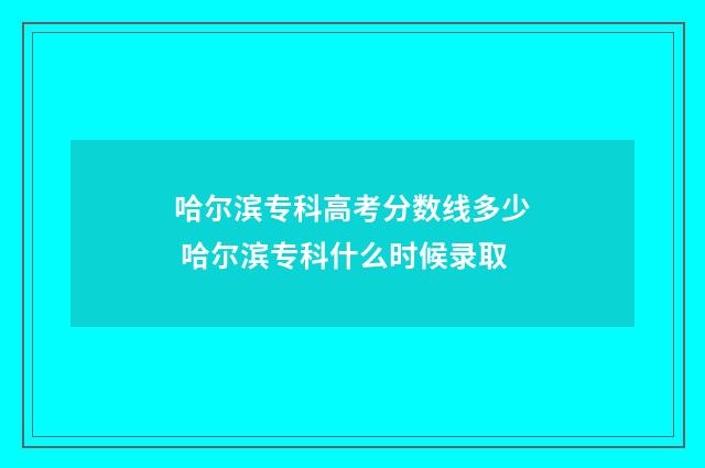 哈尔滨专科高考分数线多少 哈尔滨专科什么时候录取