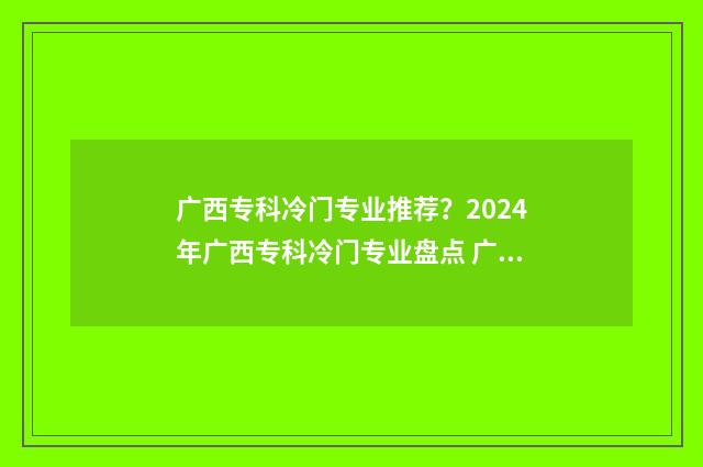 广西专科冷门专业推荐？2024年广西专科冷门专业盘点 广西专科冷门专业排行榜
