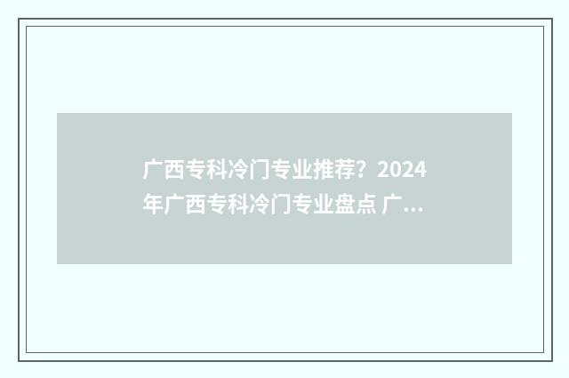 广西专科冷门专业推荐？2024年广西专科冷门专业盘点 广西专科冷门专业排行榜