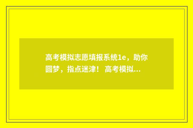 高考模拟志愿填报系统1e，助你圆梦，指点迷津！ 高考模拟志愿填报可以随便填吗