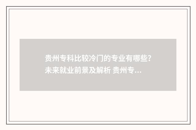 贵州专科比较冷门的专业有哪些？未来就业前景及解析 贵州专科好的学校