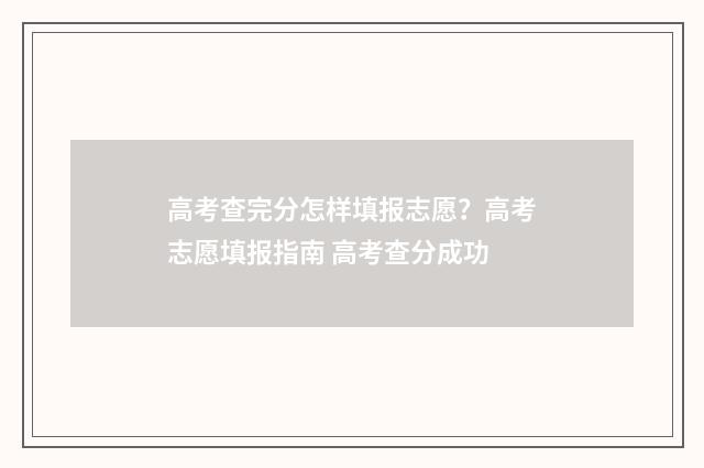 高考查完分怎样填报志愿？高考志愿填报指南 高考查分成功
