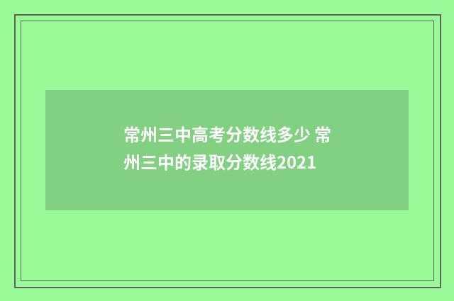 常州三中高考分数线多少 常州三中的录取分数线2021