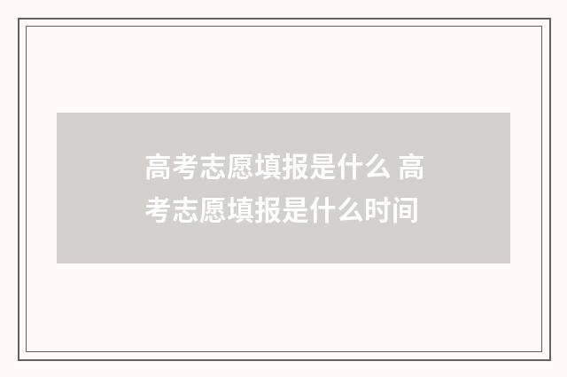 高考志愿填报是什么 高考志愿填报是什么时间